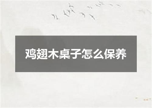 鸡翅木桌子怎么保养