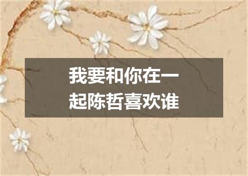 我要和你在一起陈哲喜欢谁