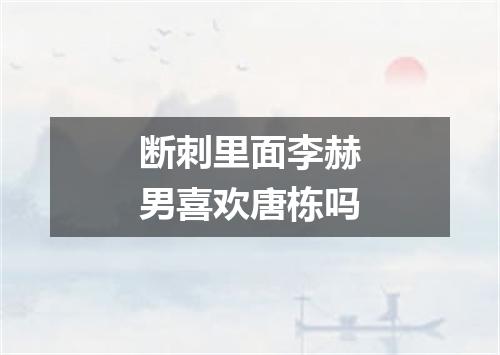 断刺里面李赫男喜欢唐栋吗