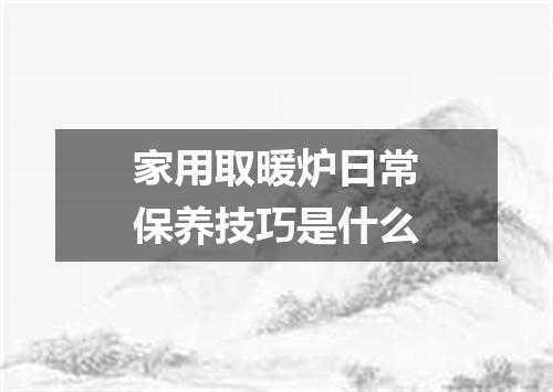 家用取暖炉日常保养技巧是什么