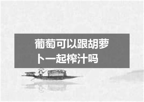 葡萄可以跟胡萝卜一起榨汁吗