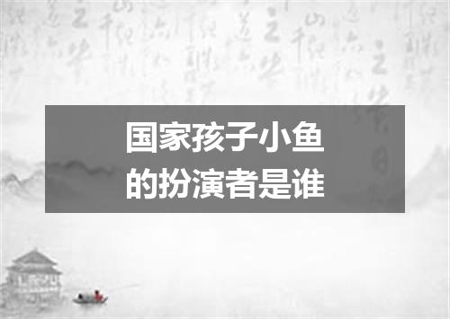 国家孩子小鱼的扮演者是谁