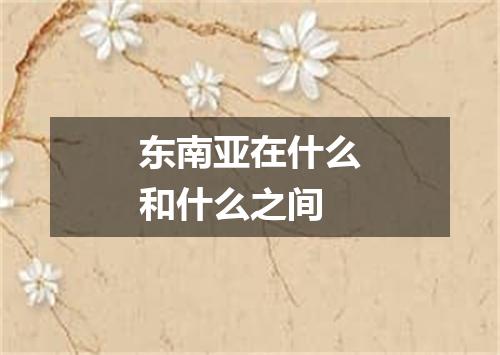 东南亚在什么和什么之间