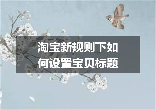淘宝新规则下如何设置宝贝标题