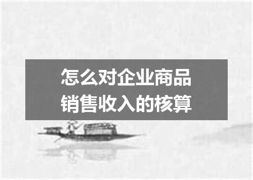 怎么对企业商品销售收入的核算