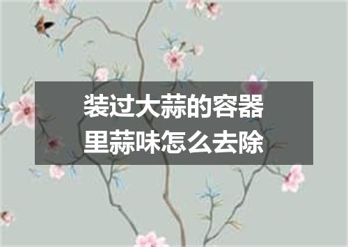 装过大蒜的容器里蒜味怎么去除