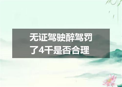 无证驾驶醉驾罚了4千是否合理