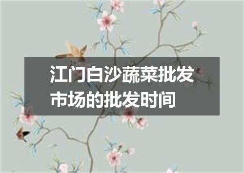 江门白沙蔬菜批发市场的批发时间