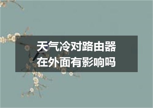 天气冷对路由器在外面有影响吗