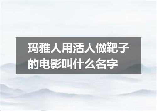玛雅人用活人做靶子的电影叫什么名字