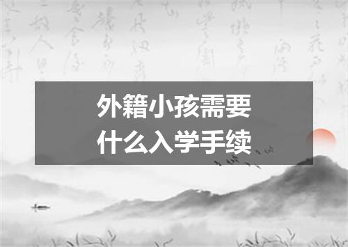 外籍小孩需要什么入学手续