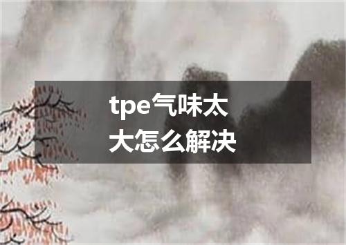 tpe气味太大怎么解决
