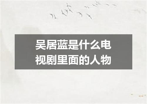 吴居蓝是什么电视剧里面的人物