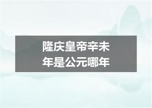 隆庆皇帝辛未年是公元哪年