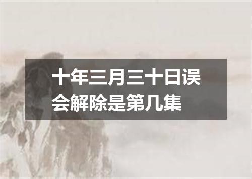 十年三月三十日误会解除是第几集