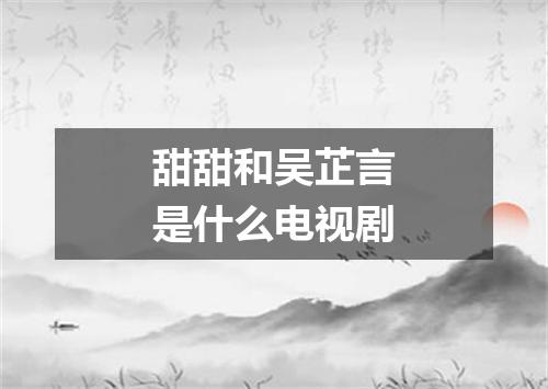 甜甜和吴芷言是什么电视剧