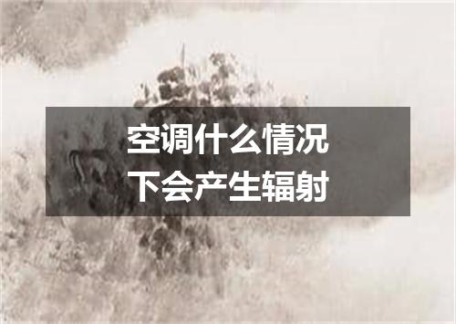 空调什么情况下会产生辐射