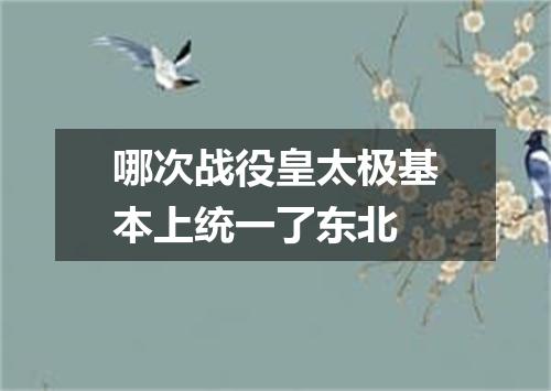 哪次战役皇太极基本上统一了东北