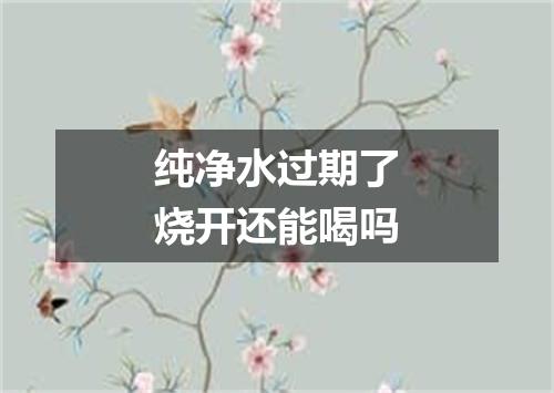 纯净水过期了烧开还能喝吗