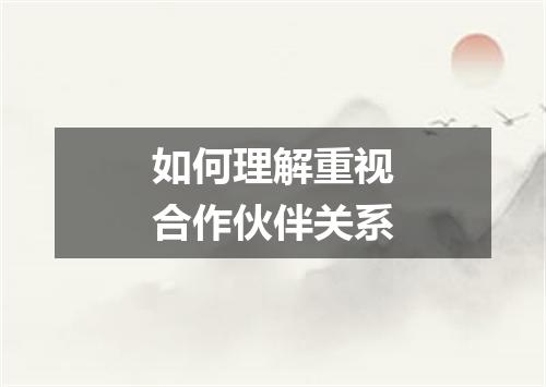 如何理解重视合作伙伴关系
