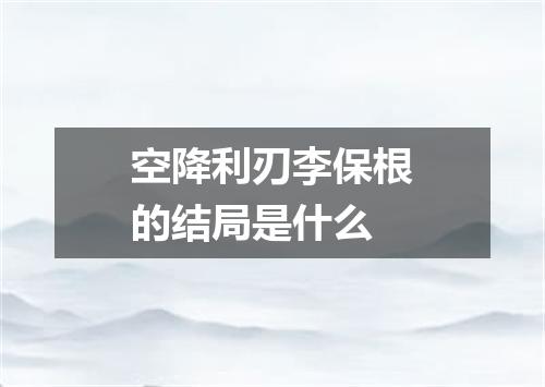 空降利刃李保根的结局是什么