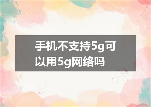 手机不支持5g可以用5g网络吗