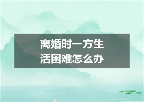 离婚时一方生活困难怎么办