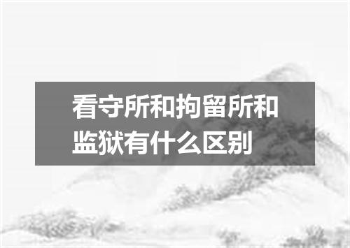 看守所和拘留所和监狱有什么区别
