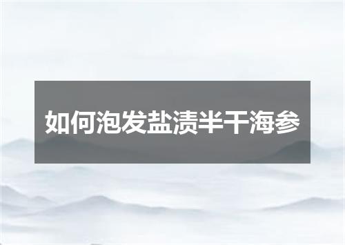 如何泡发盐渍半干海参