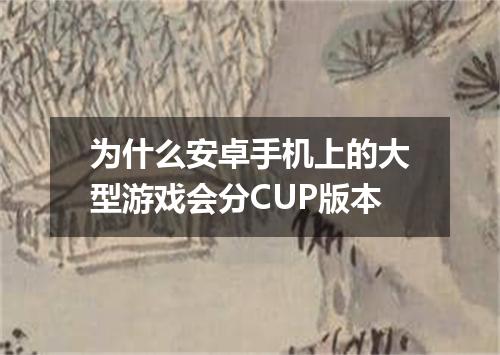 为什么安卓手机上的大型游戏会分CUP版本