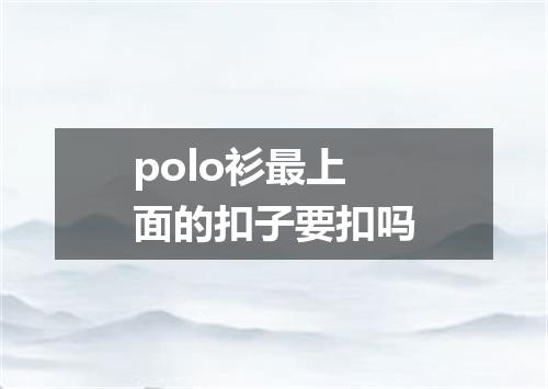 polo衫最上面的扣子要扣吗