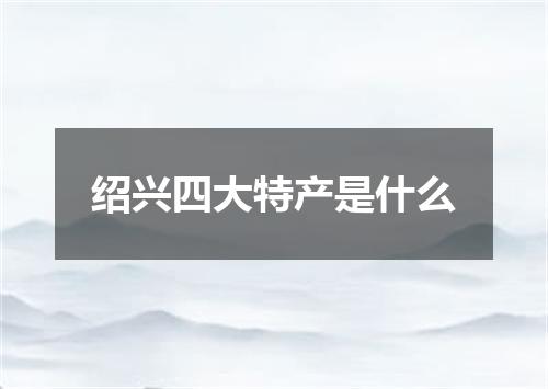 绍兴四大特产是什么