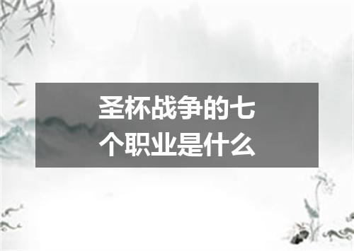 圣杯战争的七个职业是什么