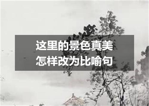 这里的景色真美怎样改为比喻句