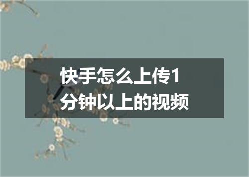 快手怎么上传1分钟以上的视频