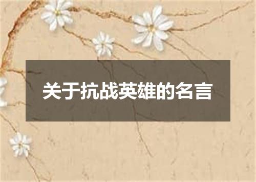 关于抗战英雄的名言