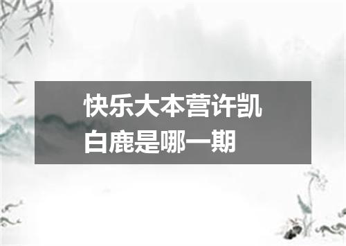 快乐大本营许凯白鹿是哪一期