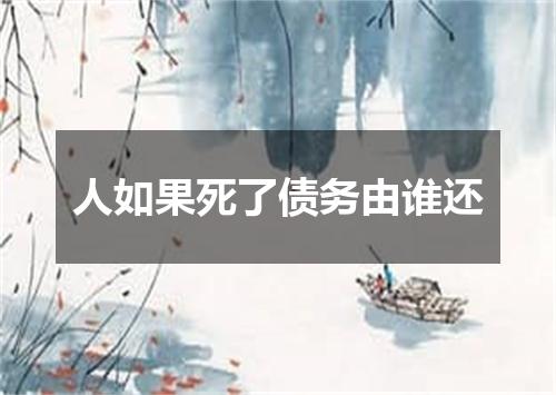 人如果死了债务由谁还