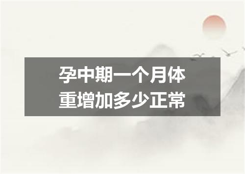 孕中期一个月体重增加多少正常