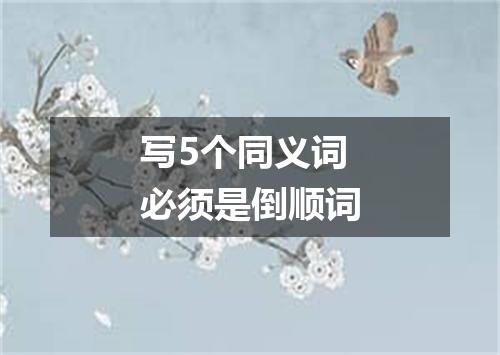 写5个同义词必须是倒顺词
