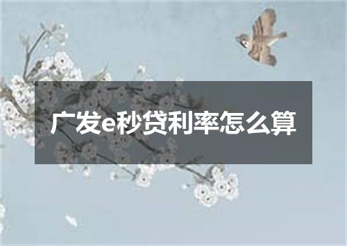 广发e秒贷利率怎么算
