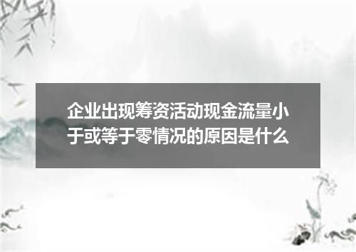 企业出现筹资活动现金流量小于或等于零情况的原因是什么