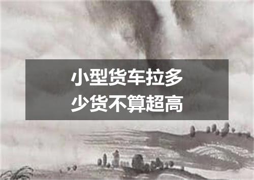 小型货车拉多少货不算超高