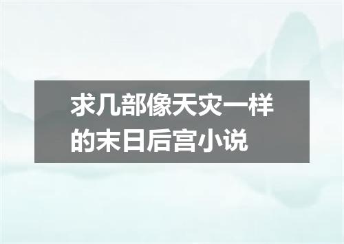 求几部像天灾一样的末日后宫小说