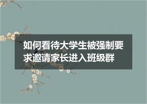 如何看待大学生被强制要求邀请家长进入班级群