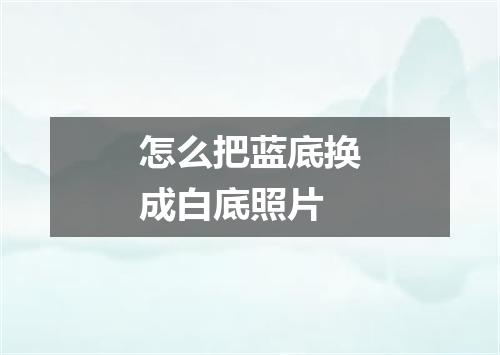 怎么把蓝底换成白底照片