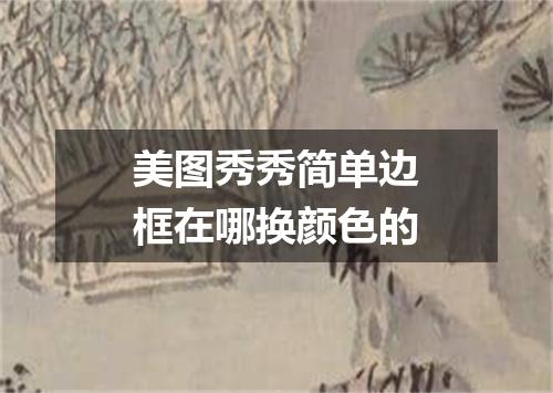 美图秀秀简单边框在哪换颜色的