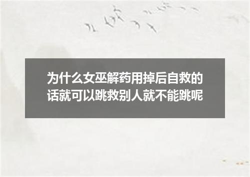 为什么女巫解药用掉后自救的话就可以跳救别人就不能跳呢