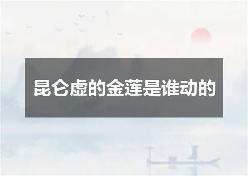 昆仑虚的金莲是谁动的