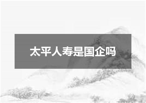 太平人寿是国企吗
